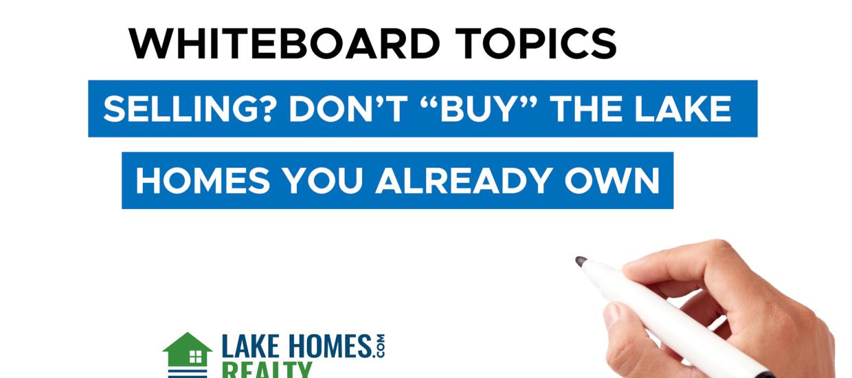 Whiteboard Topics: Selling? Don’t ‘Buy’ The Lake Homes You Already Own